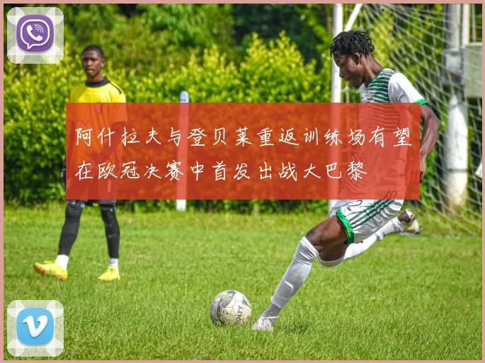 阿什拉夫与登贝莱重返训练场有望在欧冠决赛中首发出战大巴黎