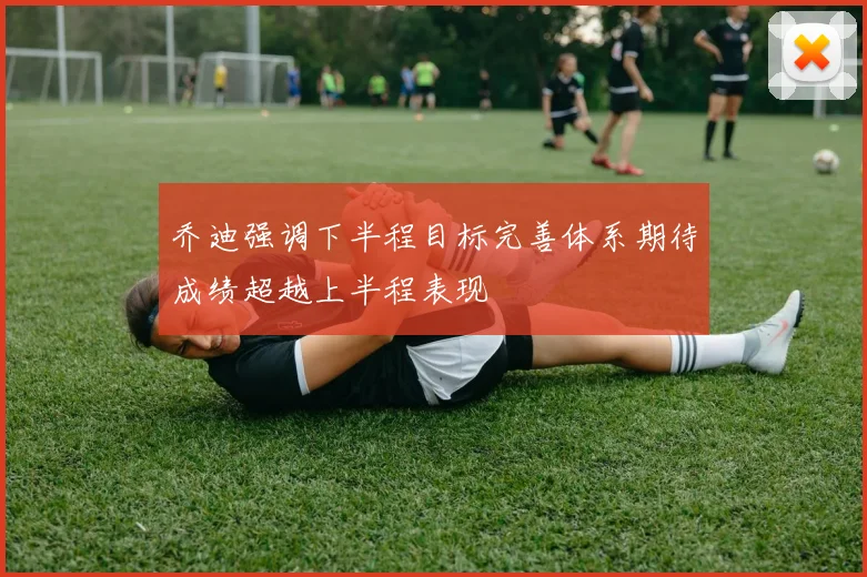 乔迪强调下半程目标完善体系期待成绩超越上半程表现