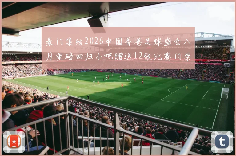 豪门集结2026中国香港足球盛会八月重磅回归小吧赠送12张比赛门票等你来拿