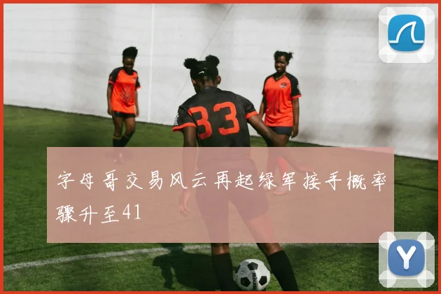 字母哥交易风云再起绿军接手概率骤升至41