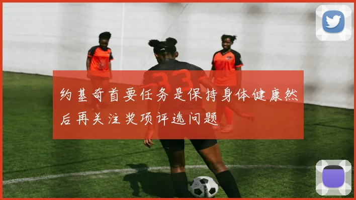 约基奇首要任务是保持身体健康然后再关注奖项评选问题