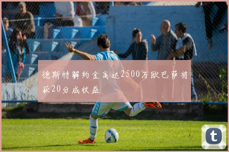 德斯特解约金高达2500万欧巴萨将获20分成收益