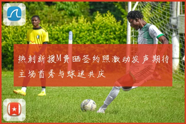 热刺新援M费晒签约照激动发声期待主场首秀与球迷共庆