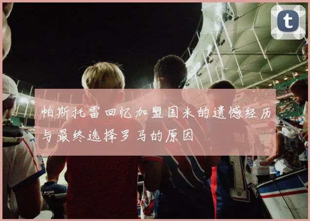 帕斯托雷回忆加盟国米的遗憾经历与最终选择罗马的原因