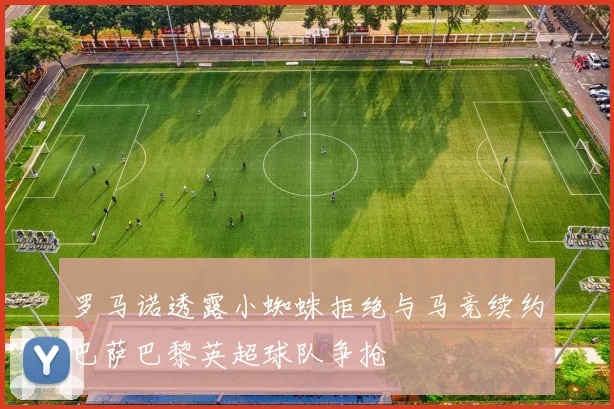 罗马诺透露小蜘蛛拒绝与马竞续约巴萨巴黎英超球队争抢