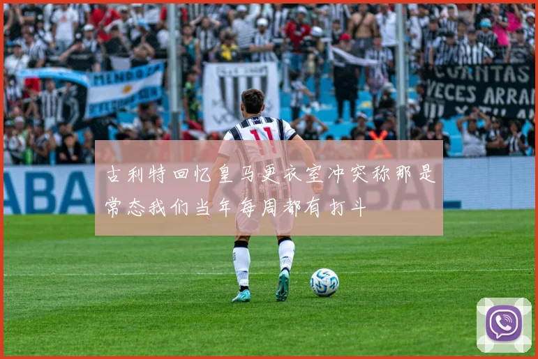 古利特回忆皇马更衣室冲突称那是常态我们当年每周都有打斗