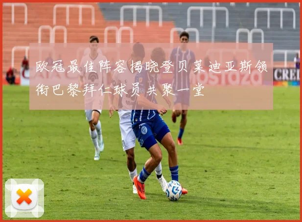 欧冠最佳阵容揭晓登贝莱迪亚斯领衔巴黎拜仁球员共聚一堂