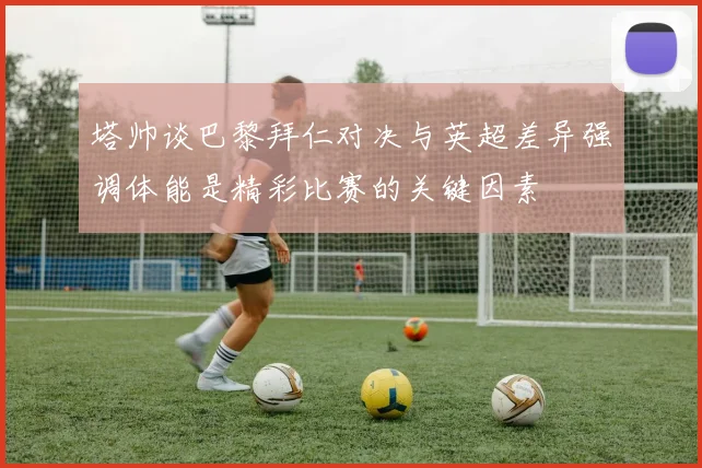 塔帅谈巴黎拜仁对决与英超差异强调体能是精彩比赛的关键因素