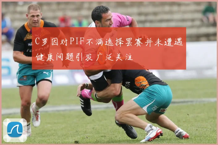 C罗因对PIF不满选择罢赛并未遭遇健康问题引发广泛关注