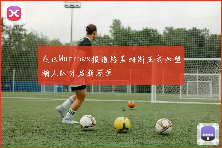 美记Murrows报道格莱姆斯正式加盟湖人队开启新篇章