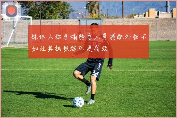 媒体人称李楠熟悉人员调配外教不如让其执教球队更有效