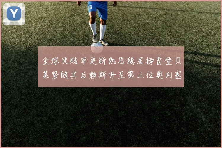 金球奖赔率更新凯恩稳居榜首登贝莱紧随其后赖斯升至第三位奥利塞排名下滑至第四