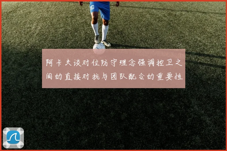阿卡夫谈对位防守理念强调控卫之间的直接对抗与团队配合的重要性