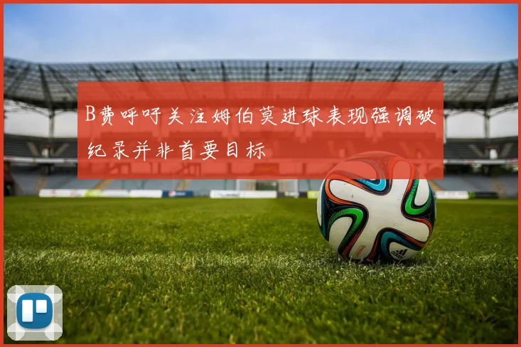 B费呼吁关注姆伯莫进球表现强调破纪录并非首要目标