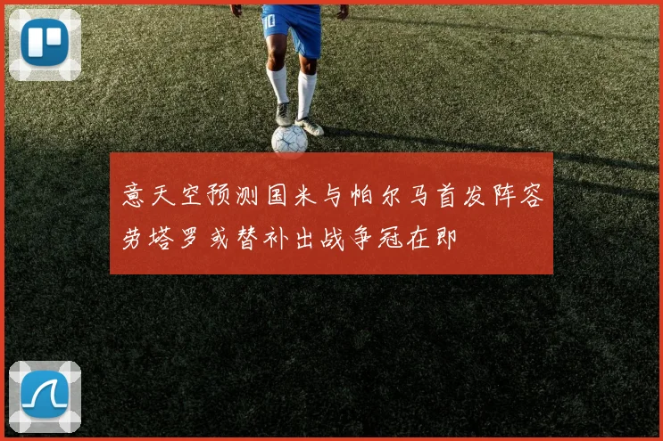 意天空预测国米与帕尔马首发阵容劳塔罗或替补出战争冠在即