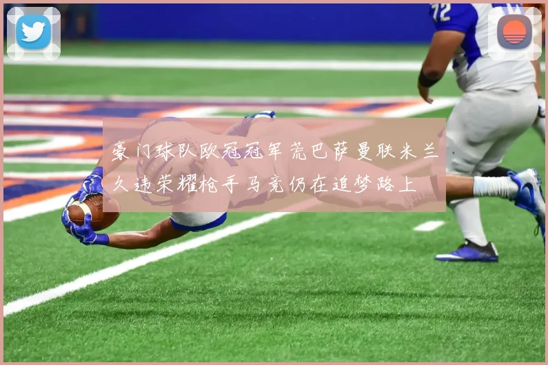 豪门球队欧冠冠军荒巴萨曼联米兰久违荣耀枪手马竞仍在追梦路上