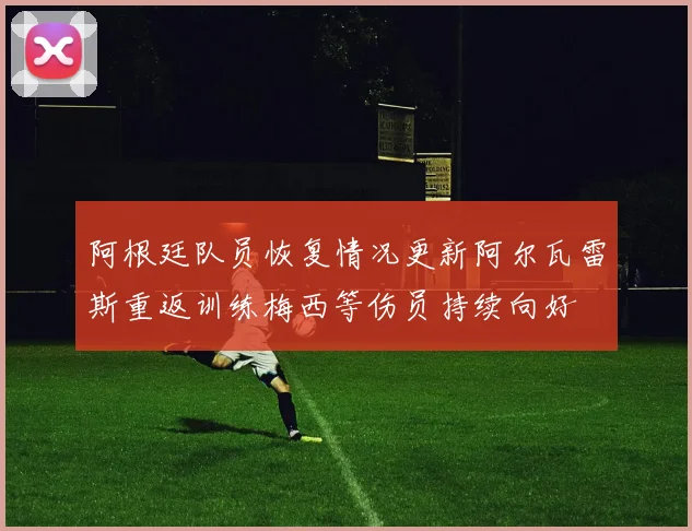 阿根廷队员恢复情况更新阿尔瓦雷斯重返训练梅西等伤员持续向好