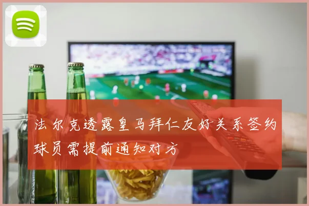 法尔克透露皇马拜仁友好关系签约球员需提前通知对方
