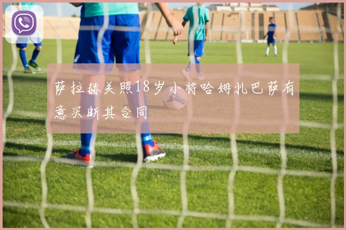 萨拉赫关照18岁小将哈姆扎巴萨有意买断其合同