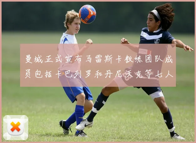曼城正式宣布马雷斯卡教练团队成员包括卡巴列罗和丹尼沃克等七人加入