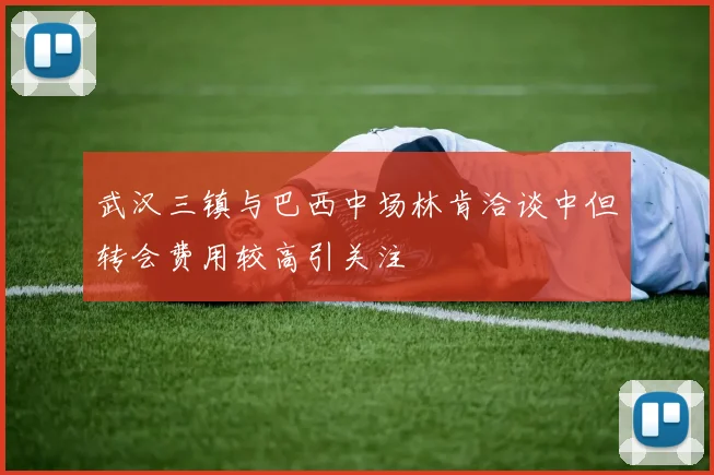 武汉三镇与巴西中场林肯洽谈中但转会费用较高引关注